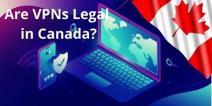 Are VPNs legal in Canada? – Uncovering the Actual Truth!