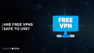 Are Free VPNs Safe To Use in 2022? Let’s Find Out!