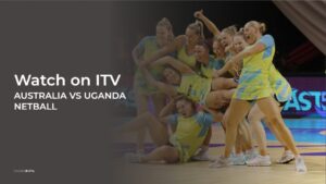 How to Watch Australia vs Uganda Netball in Canada on ITVX [Get Easy Guide]